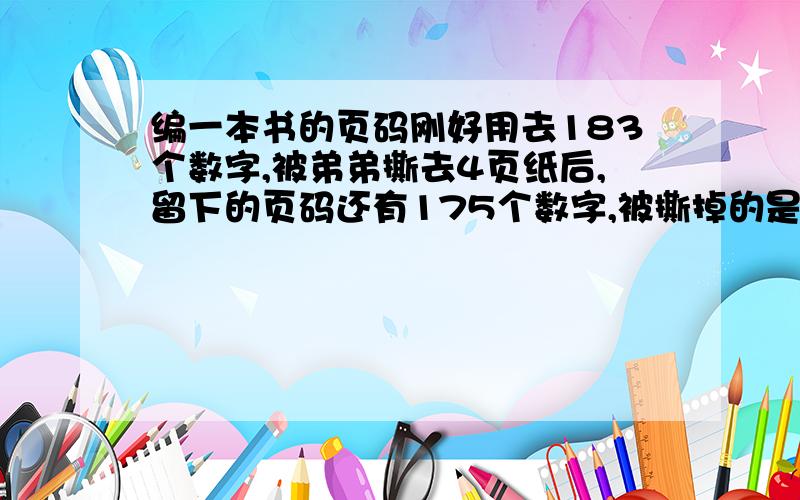 编一本书的页码刚好用去183个数字,被弟弟撕去4页纸后,留下的页码还有175个数字,被撕掉的是哪几页?