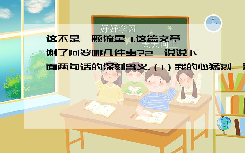 这不是一颗流星 1.这篇文章谢了阿婆哪几件事?2、说说下面两句话的深刻含义.（1）我的心猛烈一震,孩子水晶般的眼睛望着我,犹如黑暗里闪亮的星.（2）我原以为,孩子天真纯朴的念头像流星