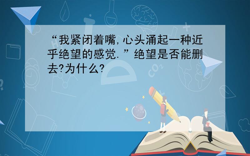 “我紧闭着嘴,心头涌起一种近乎绝望的感觉.”绝望是否能删去?为什么?