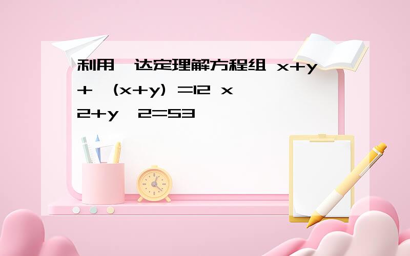 利用韦达定理解方程组 x+y+√(x+y) =12 x^2+y^2=53