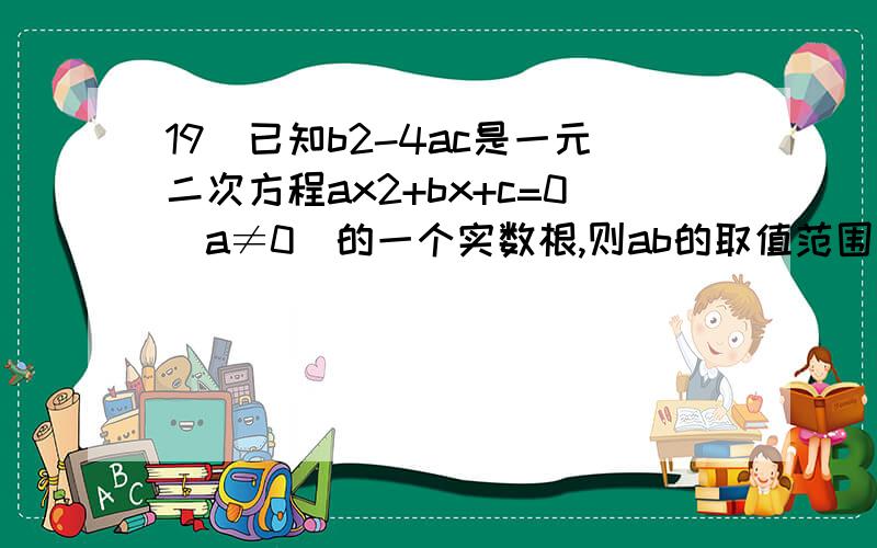 19．已知b2-4ac是一元二次方程ax2+bx+c=0(a≠0)的一个实数根,则ab的取值范围为（ ）