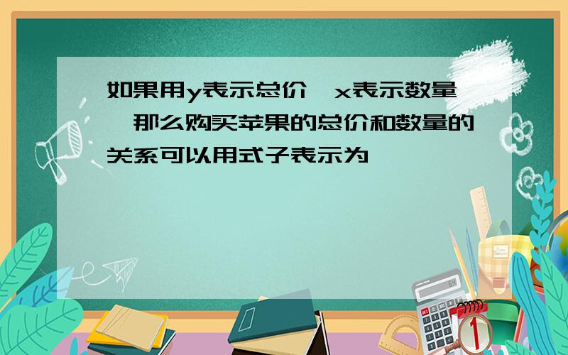 如果用y表示总价,x表示数量,那么购买苹果的总价和数量的关系可以用式子表示为【 】