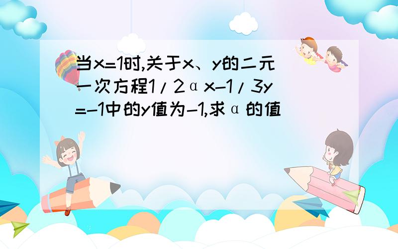 当x=1时,关于x、y的二元一次方程1/2αx-1/3y=-1中的y值为-1,求α的值