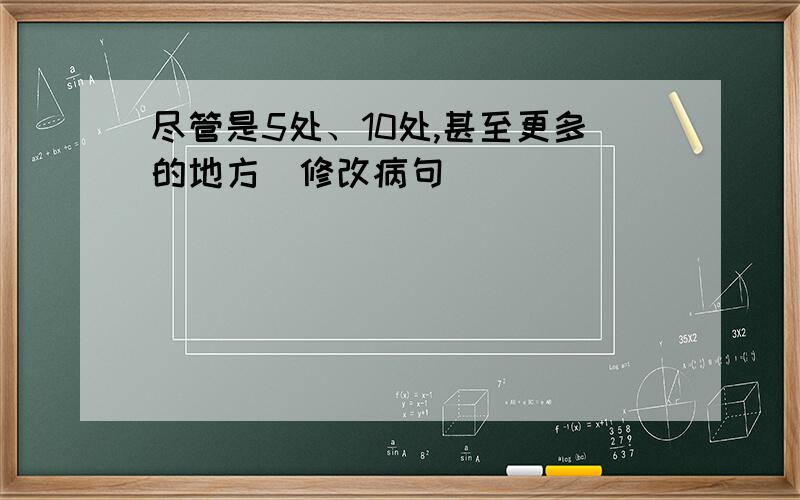 尽管是5处、10处,甚至更多的地方(修改病句)