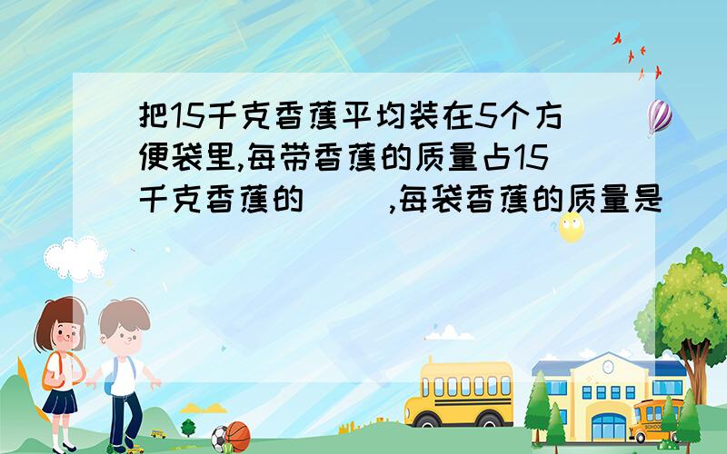 把15千克香蕉平均装在5个方便袋里,每带香蕉的质量占15千克香蕉的（ ）,每袋香蕉的质量是（ ）千克