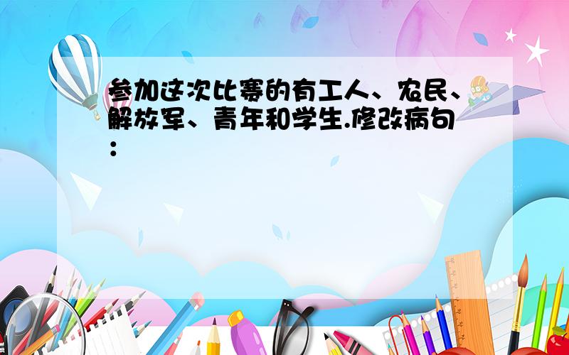 参加这次比赛的有工人、农民、解放军、青年和学生.修改病句：