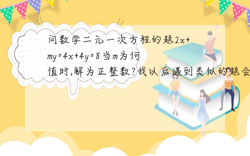 问数学二元一次方程的题2x+my=4x+4y=8当m为何值时,解为正整数?我以后遇到类似的题会做