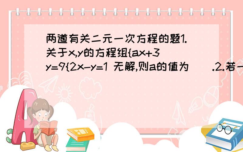 两道有关二元一次方程的题1.关于x,y的方程组{ax+3y=9{2x-y=1 无解,则a的值为().2.若一个二元一次方程的两组解分别为{x=-4,{x=5,试求这个二元一次方程.{y=-4,{y=2,