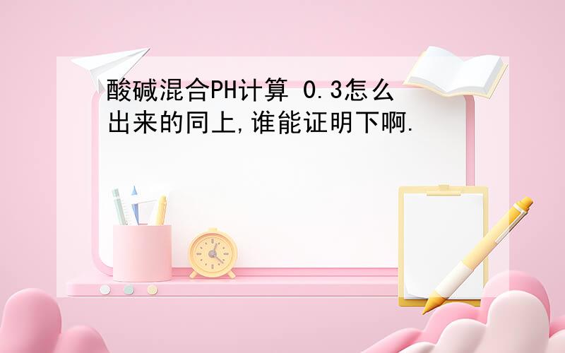 酸碱混合PH计算 0.3怎么出来的同上,谁能证明下啊.