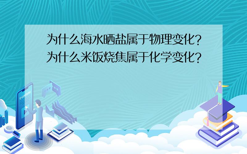 为什么海水晒盐属于物理变化?为什么米饭烧焦属于化学变化?