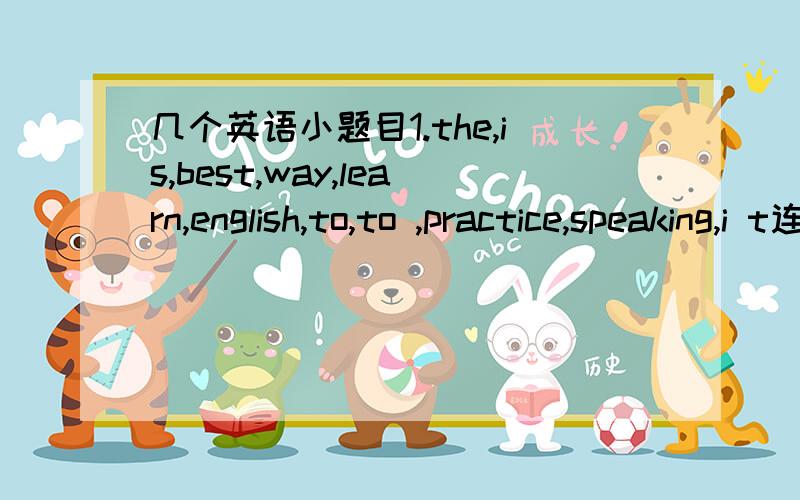 几个英语小题目1.the,is,best,way,learn,english,to,to ,practice,speaking,i t连词成句2.If you see the cartoon film,it will make you laugh .（改为被动语态）If you see the cartoon film,______________________________.3.A highway________(