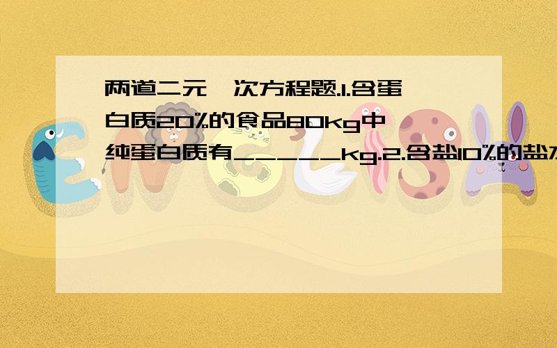 两道二元一次方程题.1.含蛋白质20%的食品80kg中,纯蛋白质有_____kg.2.含盐10%的盐水200kg中,纯盐有_____kg;水有____kg.