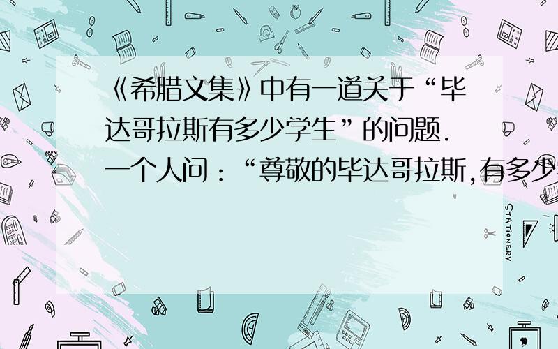 《希腊文集》中有一道关于“毕达哥拉斯有多少学生”的问题.一个人问：“尊敬的毕达哥拉斯,有多少学生在教室里听你讲课?”毕达哥拉斯回答：“在所有听课的学生中,有1/2（二分之一）在