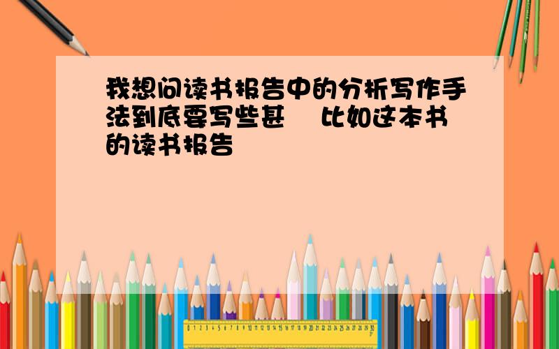 我想问读书报告中的分析写作手法到底要写些甚麼 比如这本书的读书报告