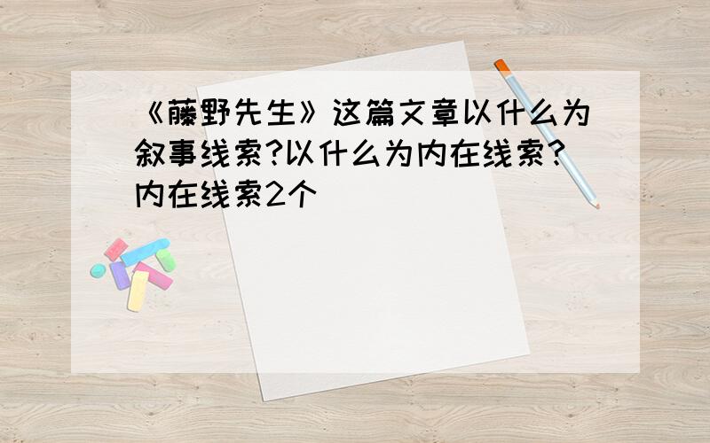 《藤野先生》这篇文章以什么为叙事线索?以什么为内在线索?内在线索2个