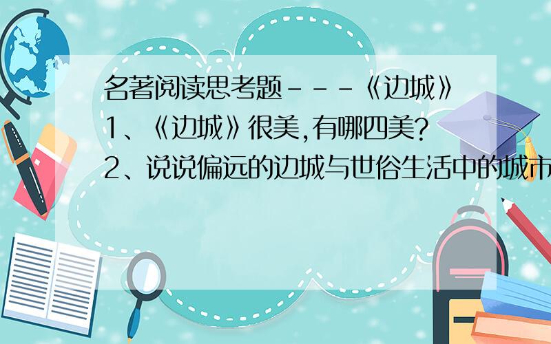 名著阅读思考题---《边城》1、《边城》很美,有哪四美?2、说说偏远的边城与世俗生活中的城市有哪些不同?分点说说,三到四点3、对小说结尾,谈谈感受4、介绍“翠翠”这一文学形象分会在采