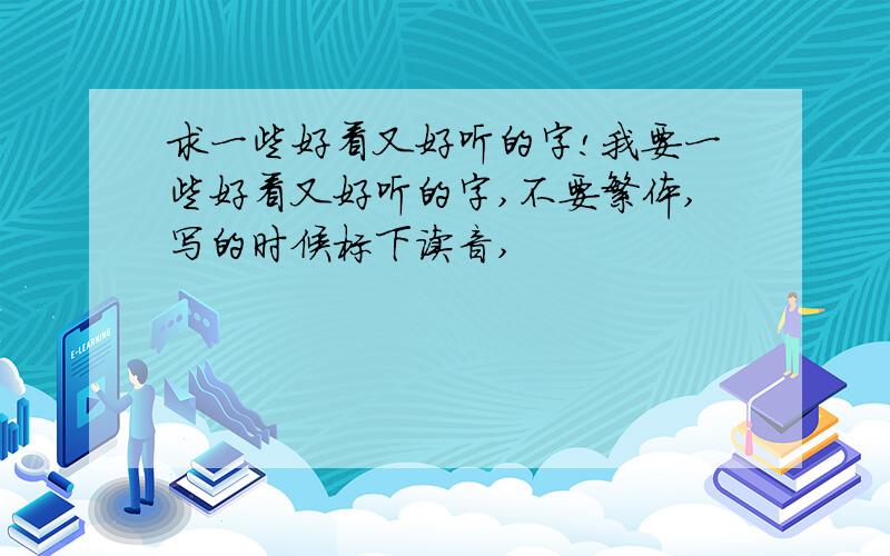 求一些好看又好听的字!我要一些好看又好听的字,不要繁体,写的时候标下读音,