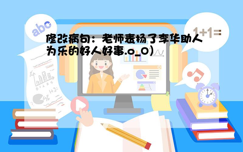 修改病句：老师表扬了李华助人为乐的好人好事.o_O）