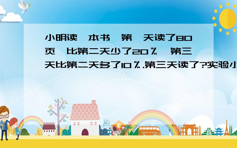 小明读一本书,第一天读了80页,比第二天少了20％,第三天比第二天多了10％.第三天读了?实验小学去年有男、女同学共325人，今年难同学增加25人，女同学减少5%，总人数增加16人，那么今年与