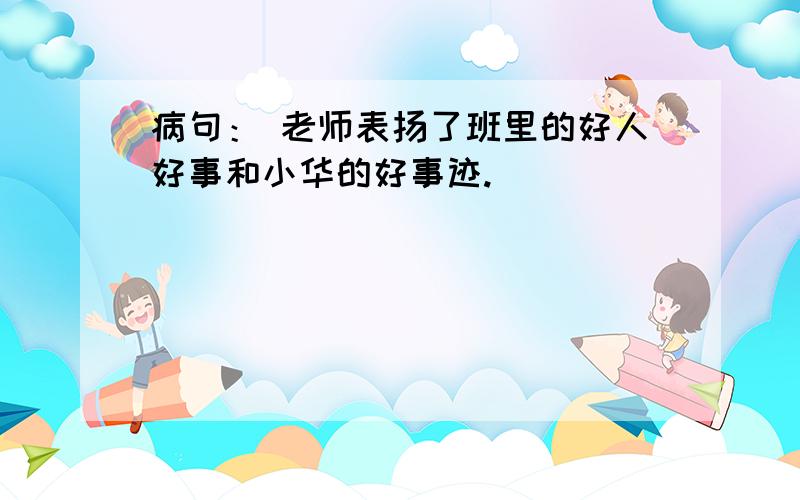 病句： 老师表扬了班里的好人好事和小华的好事迹.