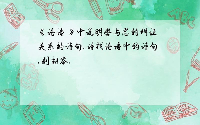 《论语 》中说明学与思的辨证关系的诗句.请找论语中的诗句,别胡答.