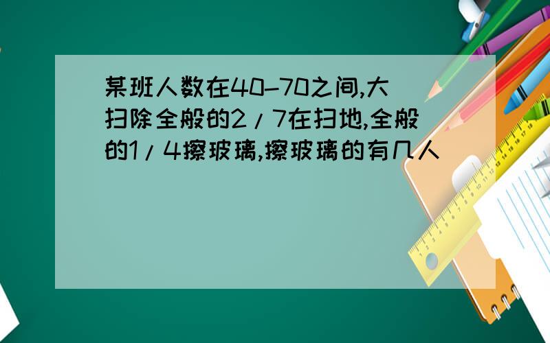 某班人数在40-70之间,大扫除全般的2/7在扫地,全般的1/4擦玻璃,擦玻璃的有几人