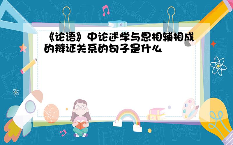 《论语》中论述学与思相辅相成的辩证关系的句子是什么