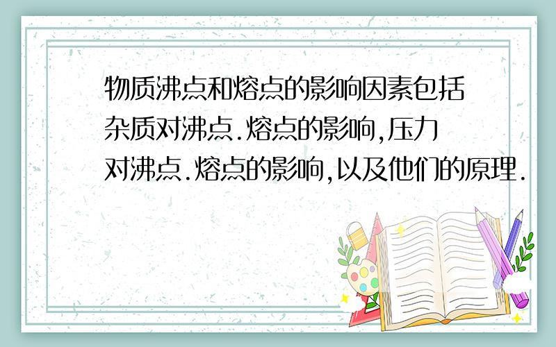 物质沸点和熔点的影响因素包括杂质对沸点.熔点的影响,压力对沸点.熔点的影响,以及他们的原理.