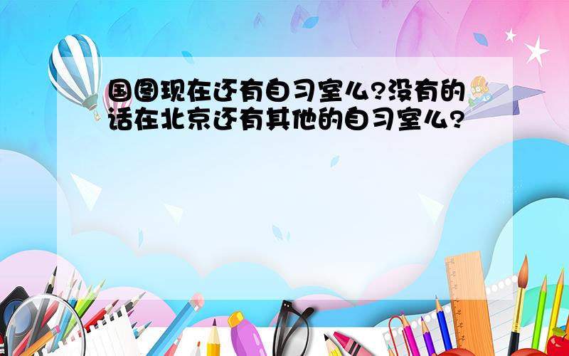 国图现在还有自习室么?没有的话在北京还有其他的自习室么?