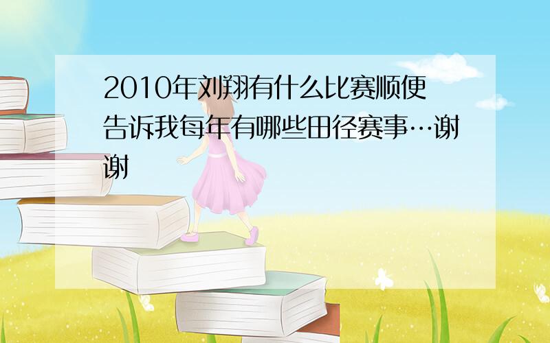 2010年刘翔有什么比赛顺便告诉我每年有哪些田径赛事…谢谢