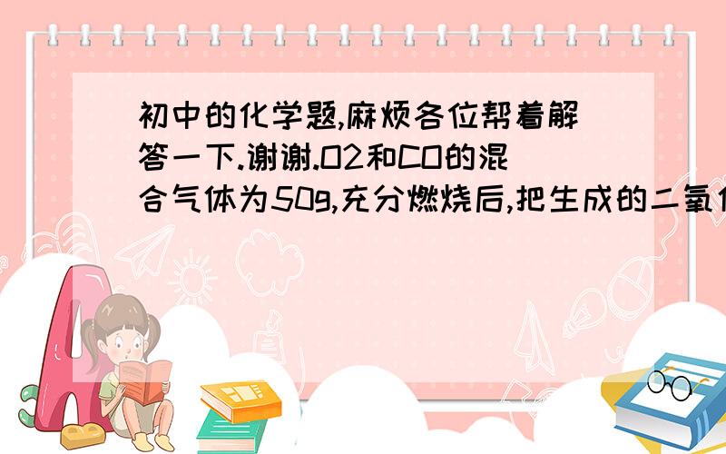 初中的化学题,麻烦各位帮着解答一下.谢谢.O2和CO的混合气体为50g,充分燃烧后,把生成的二氧化碳全部吸走,测得剩余气体质量为6g,此混合气体中O2和CO的质量比为?希望可以有解题的过程.谢谢!