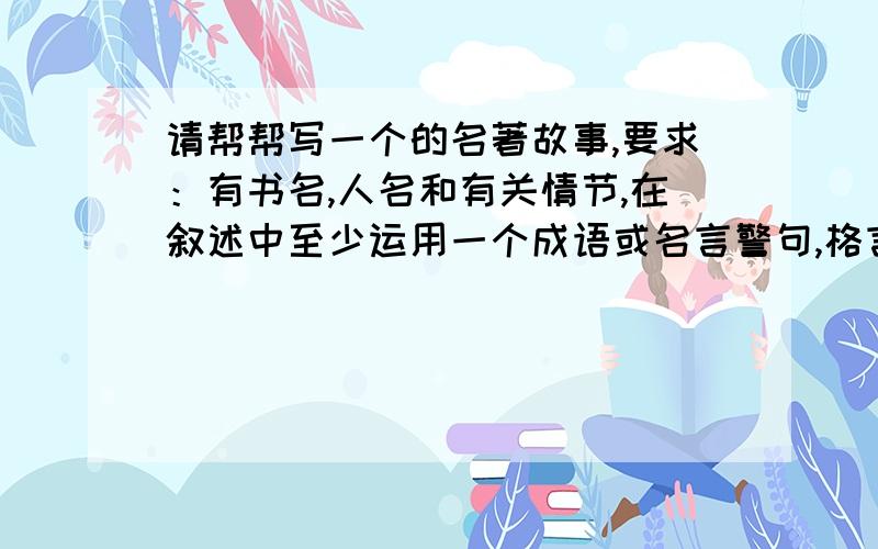 请帮帮写一个的名著故事,要求：有书名,人名和有关情节,在叙述中至少运用一个成语或名言警句,格言例如：《水浒传》中,嫉恶如仇的鲁提辖听了金氏父女的哭诉,毅然出手,三拳打死了镇关西