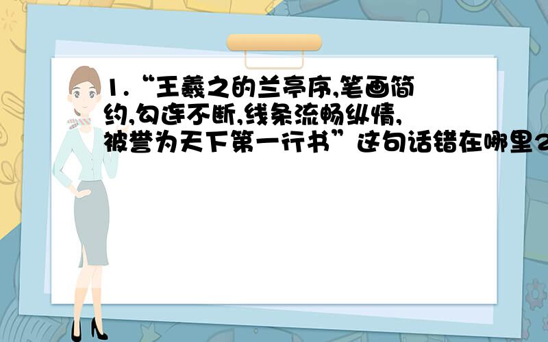 1.“王羲之的兰亭序,笔画简约,勾连不断,线条流畅纵情,被誉为天下第一行书”这句话错在哪里2