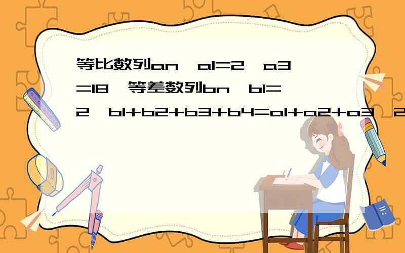 等比数列an,a1=2,a3=18,等差数列bn,b1=2,b1+b2+b3+b4=a1+a2+a3>20设pn=b1+b4+b7...+b(3n-2),qn=b10+b12+b14...+b(2n+8)其中n=1,2,3...,试比较pn与qn的大小,并证明