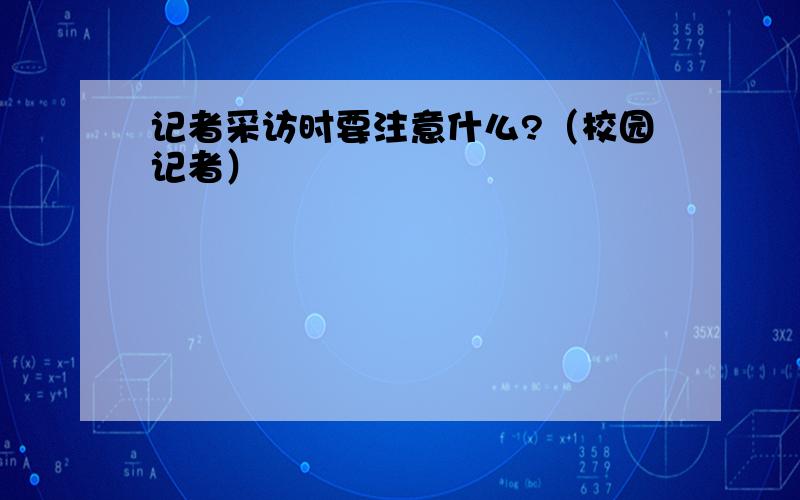 记者采访时要注意什么?（校园记者）