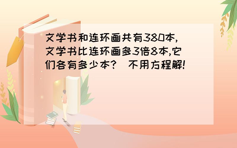 文学书和连环画共有380本,文学书比连环画多3倍8本,它们各有多少本?（不用方程解!）