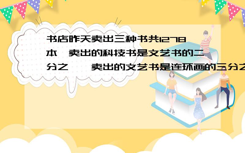 书店昨天卖出三种书共1278本,卖出的科技书是文艺书的二分之一,卖出的文艺书是连环画的三分之一,三种要算试