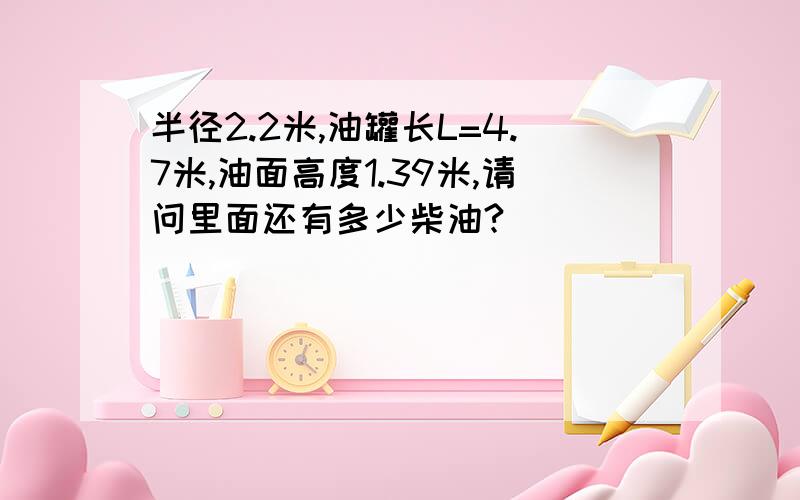 半径2.2米,油罐长L=4.7米,油面高度1.39米,请问里面还有多少柴油?