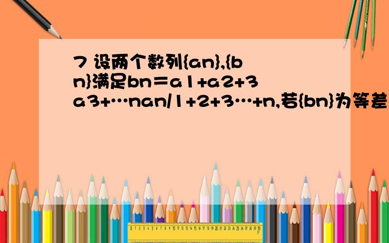 7 设两个数列{an},{bn}满足bn＝a1+a2+3a3+…nan/1+2+3…+n,若{bn}为等差数列,求证：{an}也为等差数列.