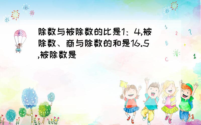 除数与被除数的比是1：4,被除数、商与除数的和是16.5,被除数是