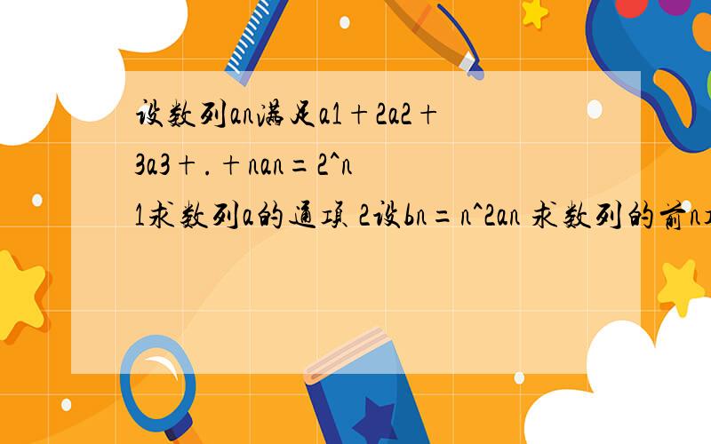 设数列an满足a1+2a2+3a3+.+nan=2^n 1求数列a的通项 2设bn=n^2an 求数列的前n项和Sn求大神帮助