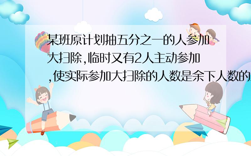 某班原计划抽五分之一的人参加大扫除,临时又有2人主动参加,使实际参加大扫除的人数是余下人数的三分之一原计划抽多少人来参加大扫除?