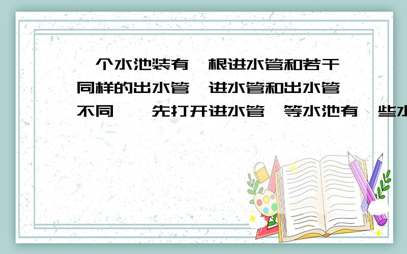 一个水池装有一根进水管和若干同样的出水管【进水管和出水管不同】,先打开进水管,等水池有一些水后,再打开出水管.如果打开一个出水管,12分钟后水池空；如果同时打开两个出水管.4分钟