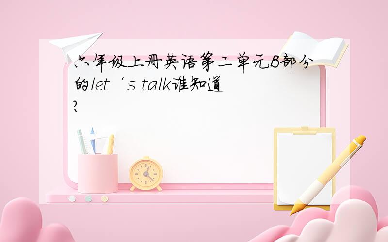 六年级上册英语第二单元B部分的let‘s talk谁知道?