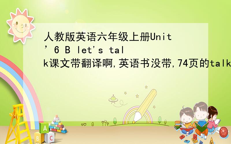 人教版英语六年级上册Unit’6 B let's talk课文带翻译啊,英语书没带,74页的talk