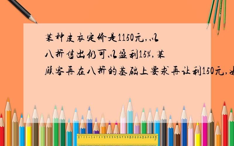 某种皮衣定价是1150元,以八折售出仍可以盈利15%,某顾客再在八折的基础上要求再让利150元,如果真是这样,商店是盈利还是亏损?盈利（亏损）（ ）元?A.亏50元 B.盈40元 C.亏30元 D.盈20元