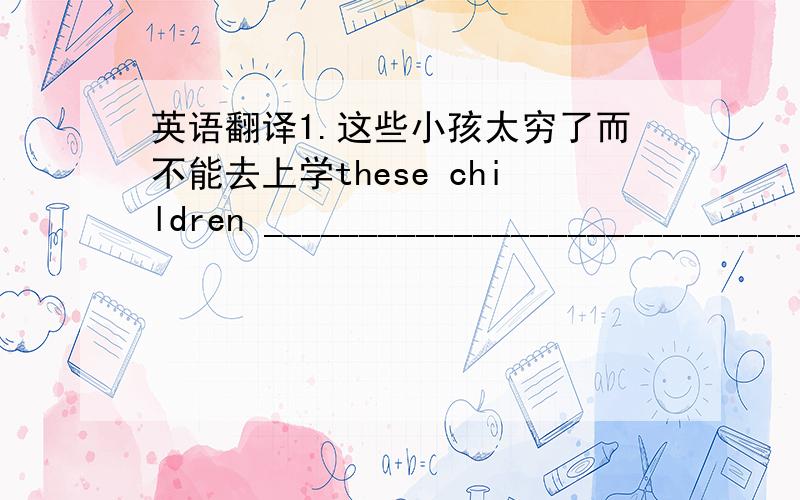 英语翻译1.这些小孩太穷了而不能去上学these children ________________________________.2.我们想要感谢老师们的帮助和支持we would like to thank __________________________________.3.在考试前需要做大量的准备工作