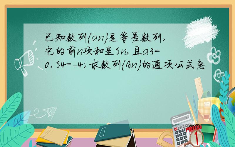 已知数列{an}是等差数列,它的前n项和是Sn,且a3=0,S4=-4；求数列{An}的通项公式急