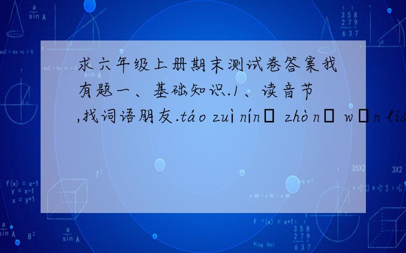 求六年级上册期末测试卷答案我有题一、基础知识.1、读音节,找词语朋友.táo zuì nínɡ zhònɡ wǎn lián ēn cì hú lún tūn zǎo____________________zī rùn kuí wú zhēn zhì miǎn lì xuán yá qiào bì_____________