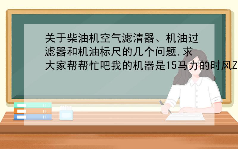 关于柴油机空气滤清器、机油过滤器和机油标尺的几个问题,求大家帮帮忙吧我的机器是15马力的时风ZS1100柴油机现有几个问题想请教一下.一、油浴式空气滤清器里面的机油加多少或多高合适